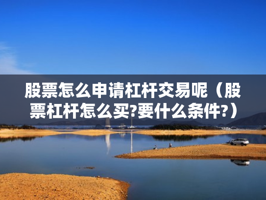 股票怎么申请杠杆交易呢（股票杠杆怎么买?要什么条件?）