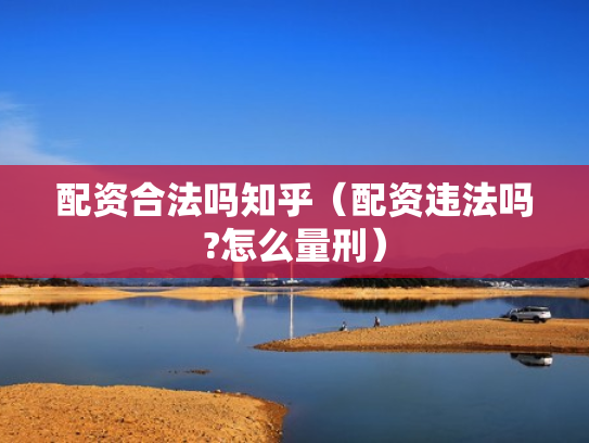 配资合法吗知乎（配资违法吗?怎么量刑）
