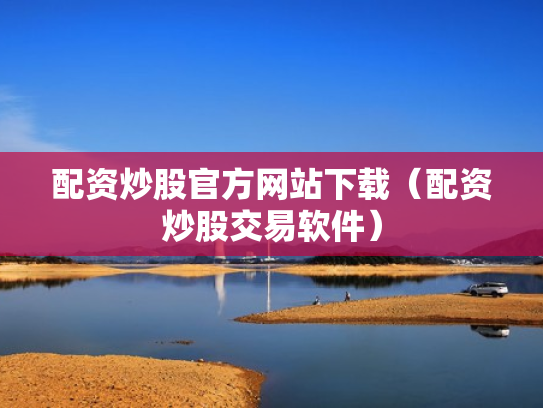 配资炒股官方网站下载（配资炒股交易软件）