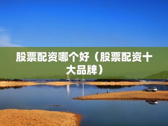 股票配资哪个好（股票配资十大品牌）