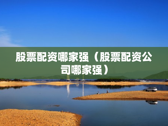 股票配资哪家强（股票配资公司哪家强）