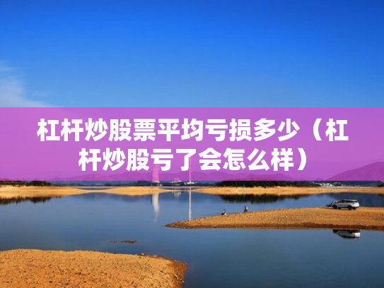 杠杆炒股票平均亏损多少（杠杆炒股亏了会怎么样）