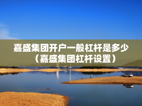 嘉盛集团开户一般杠杆是多少（嘉盛集团杠杆设置）
