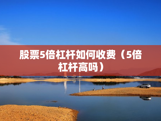 股票5倍杠杆如何收费（5倍杠杆高吗）