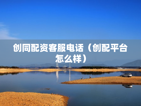 创同配资客服电话（创配平台怎么样）