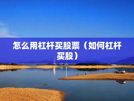 怎么用杠杆买股票（如何杠杆买股）