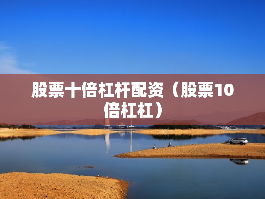 股票十倍杠杆配资（股票10倍杠杠）