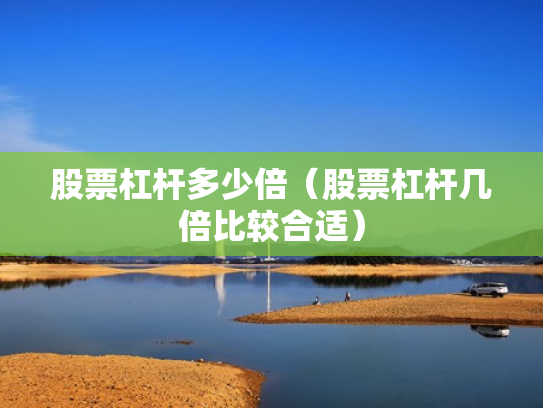 股票杠杆多少倍（股票杠杆几倍比较合适）