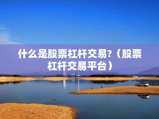 什么是股票杠杆交易?（股票杠杆交易平台）