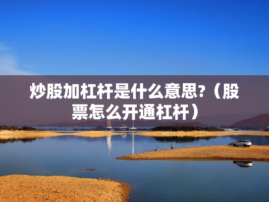 炒股加杠杆是什么意思?（股票怎么开通杠杆）