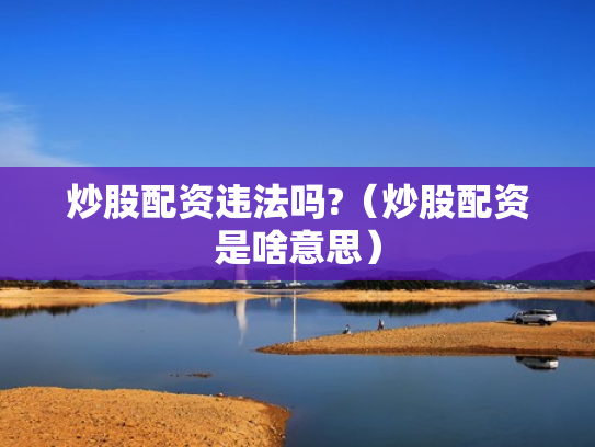 炒股配资违法吗?（炒股配资是啥意思）
