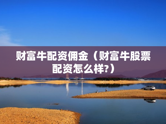 财富牛配资佣金（财富牛股票配资怎么样?）