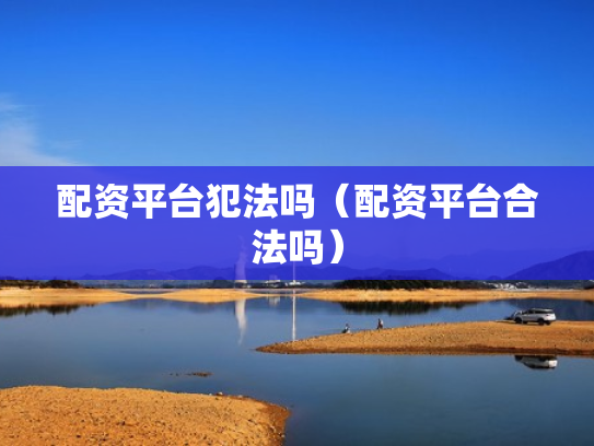 配资平台犯法吗（配资平台合法吗）