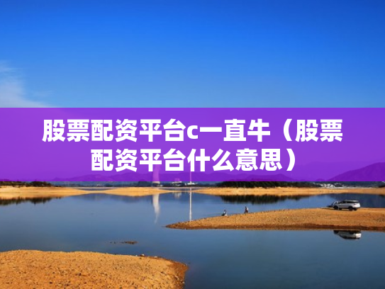 股票配资平台c一直牛（股票配资平台什么意思）