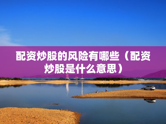 配资炒股的风险有哪些（配资炒股是什么意思）