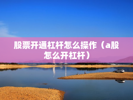 股票开通杠杆怎么操作（a股怎么开杠杆）