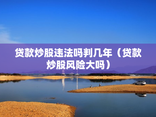 贷款炒股违法吗判几年（贷款炒股风险大吗）