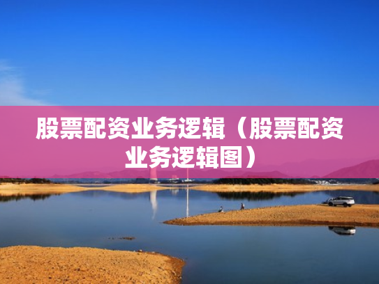 股票配资业务逻辑（股票配资业务逻辑图）