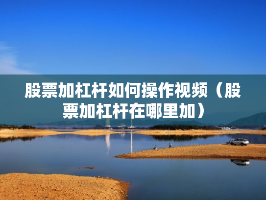 股票加杠杆如何操作视频（股票加杠杆在哪里加）