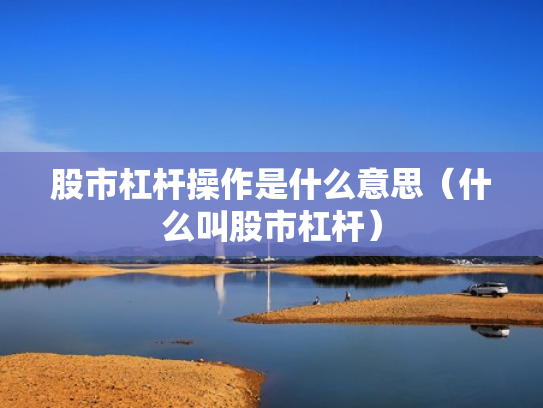 股市杠杆操作是什么意思（什么叫股市杠杆）