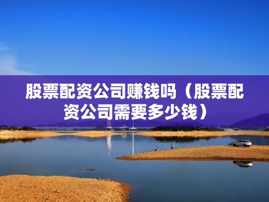 股票配资公司赚钱吗（股票配资公司需要多少钱）