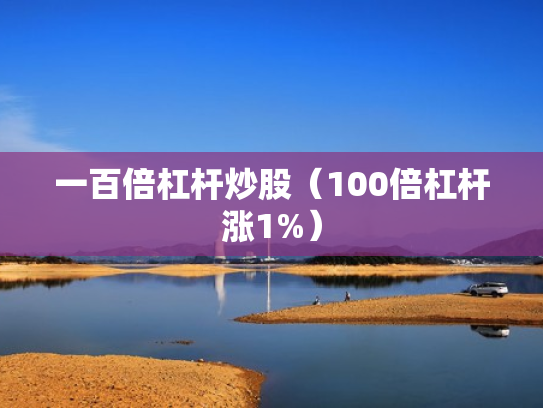 一百倍杠杆炒股（100倍杠杆涨1%）