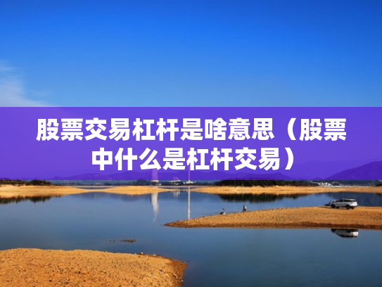 股票交易杠杆是啥意思（股票中什么是杠杆交易）