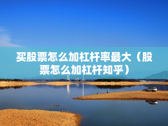 买股票怎么加杠杆率最大（股票怎么加杠杆知乎）