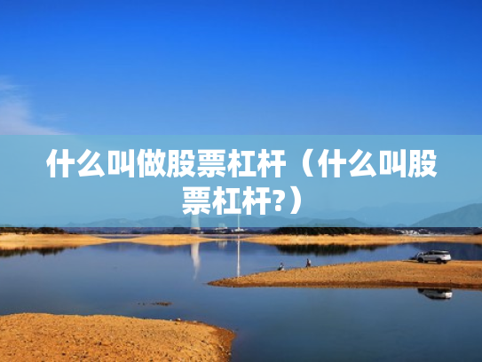 什么叫做股票杠杆（什么叫股票杠杆?）