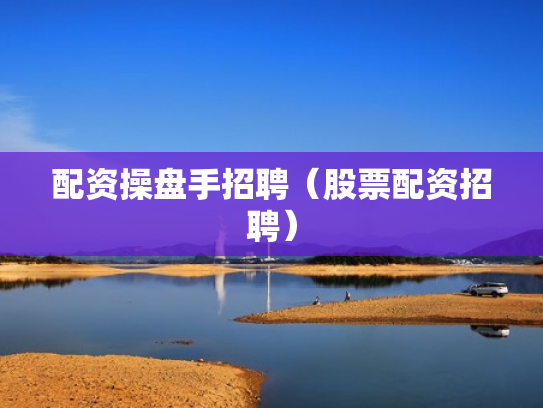 配资操盘手招聘（股票配资招聘）
