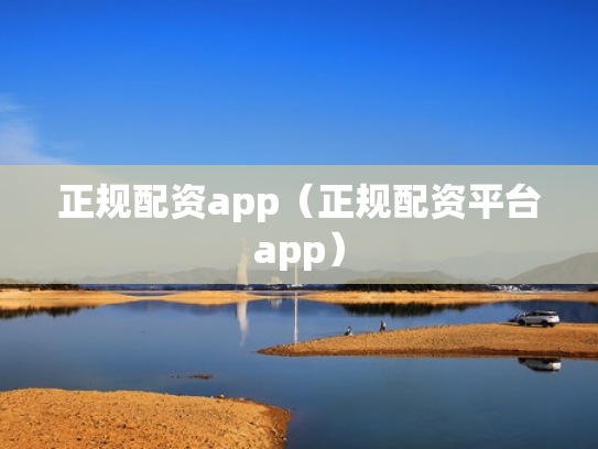 正规配资app（正规配资平台app）