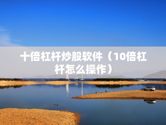 十倍杠杆炒股软件（10倍杠杆怎么操作）