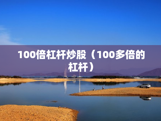 100倍杠杆炒股（100多倍的杠杆）