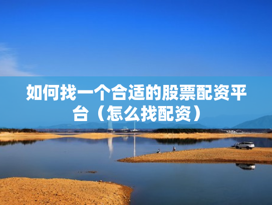 如何找一个合适的股票配资平台（怎么找配资）