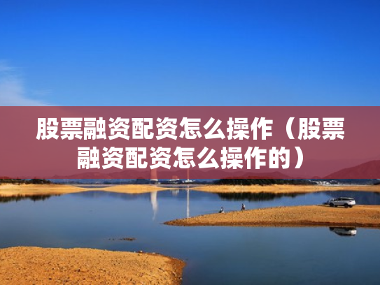股票融资配资怎么操作（股票融资配资怎么操作的）