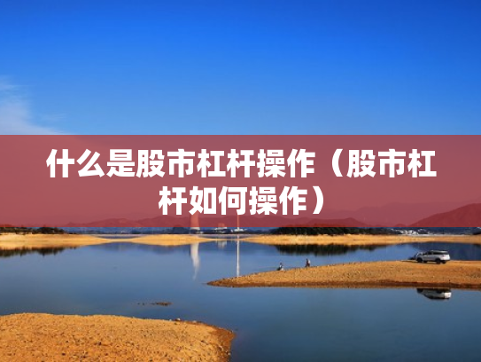 什么是股市杠杆操作（股市杠杆如何操作）