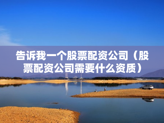 告诉我一个股票配资公司（股票配资公司需要什么资质）