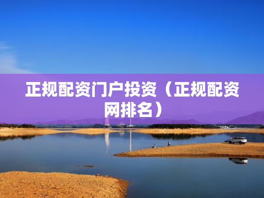 正规配资门户投资（正规配资网排名）