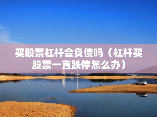 买股票杠杆会负债吗（杠杆买股票一直跌停怎么办）