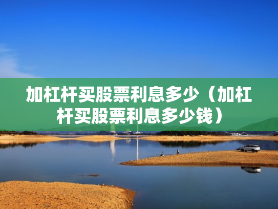 加杠杆买股票利息多少（加杠杆买股票利息多少钱）