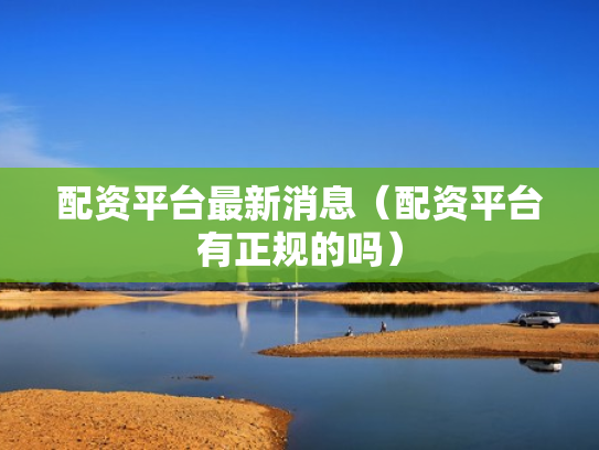 配资平台最新消息（配资平台有正规的吗）