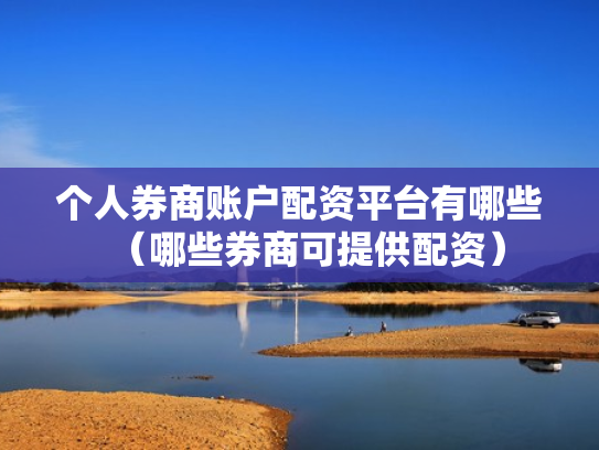 个人券商账户配资平台有哪些（哪些券商可提供配资）