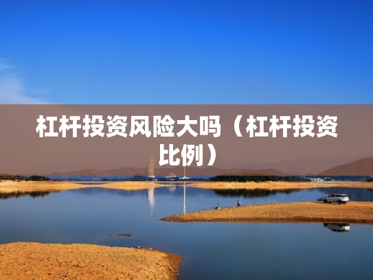 杠杆投资风险大吗（杠杆投资比例）
