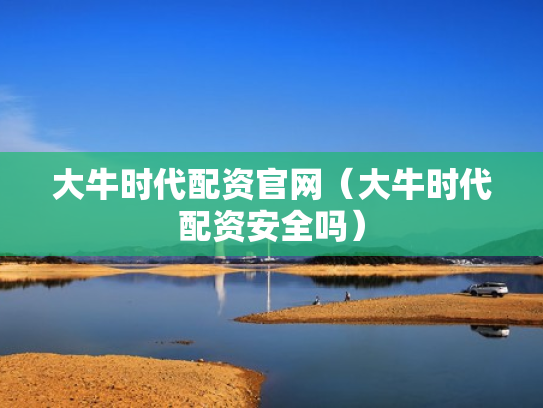 大牛时代配资官网（大牛时代配资安全吗）