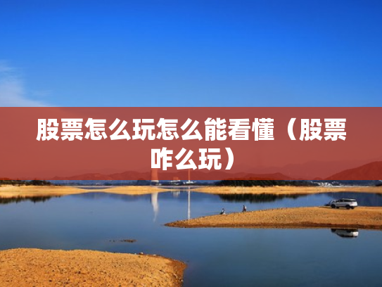 股票怎么玩怎么能看懂（股票咋么玩）