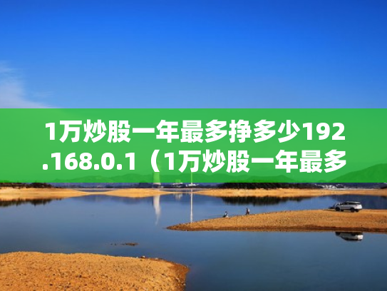 1万炒股一年最多挣多少192.168.0.1（1万炒股一年最多挣多少2023年超股能赚吗）