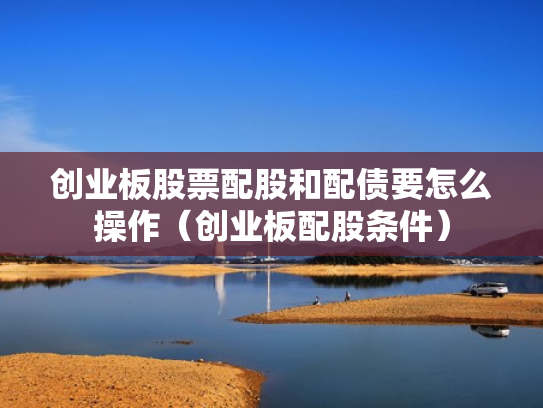 创业板股票配股和配债要怎么操作（创业板配股条件）