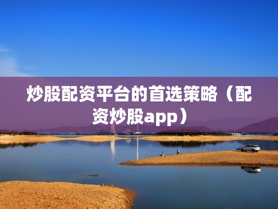 炒股配资平台的首选策略（配资炒股app）
