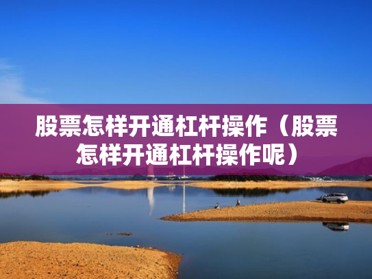 股票怎样开通杠杆操作（股票怎样开通杠杆操作呢）