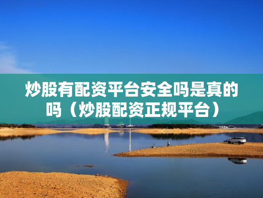 炒股有配资平台安全吗是真的吗（炒股配资正规平台）